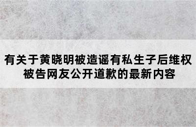 有关于黄晓明被造谣有私生子后维权 被告网友公开道歉的最新内容